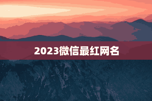 2023微信最红网名(2021微信最红的网名)